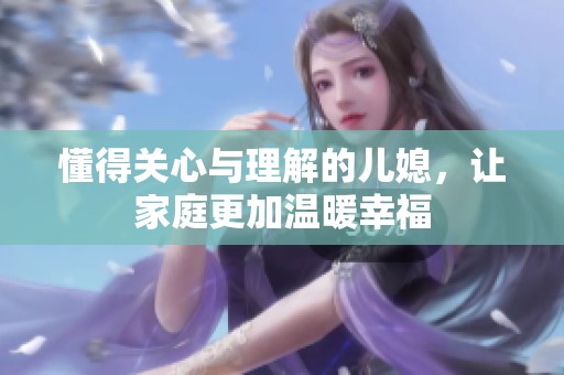 懂得关心与理解的儿媳，让家庭更加温暖幸福