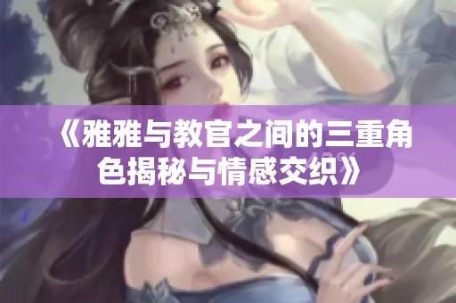 《雅雅与教官之间的三重角色揭秘与情感交织》