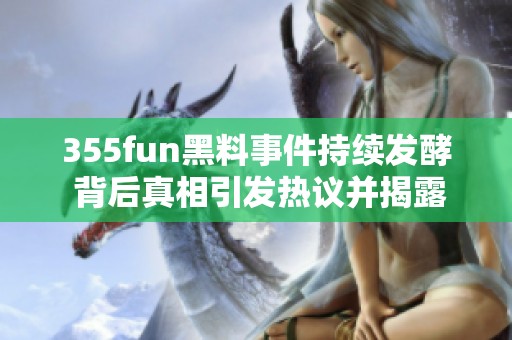 355fun黑料事件持续发酵 背后真相引发热议并揭露内幕