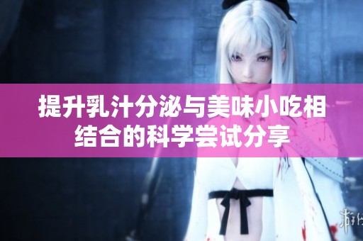 提升乳汁分泌与美味小吃相结合的科学尝试分享