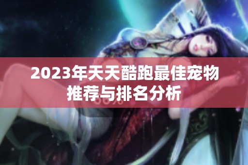 2023年天天酷跑最佳宠物推荐与排名分析