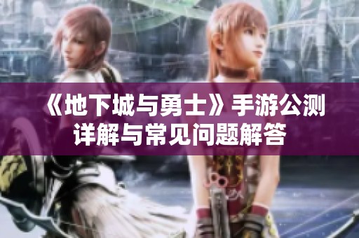 《地下城与勇士》手游公测详解与常见问题解答