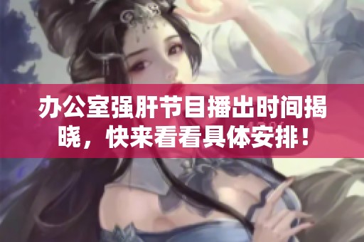 办公室强肝节目播出时间揭晓，快来看看具体安排！