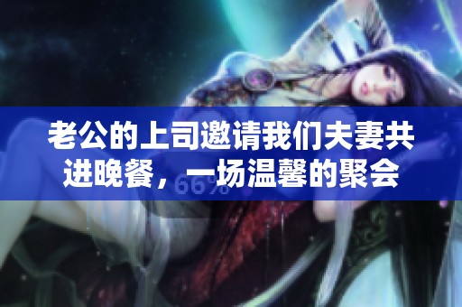 老公的上司邀请我们夫妻共进晚餐，一场温馨的聚会