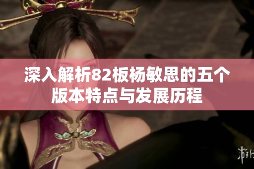 深入解析82板杨敏思的五个版本特点与发展历程