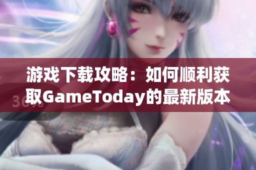 游戏下载攻略：如何顺利获取GameToday的最新版本和奖励 