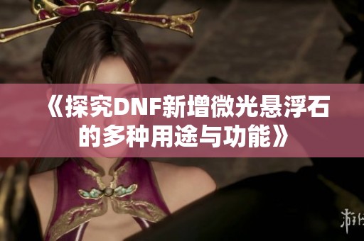 《探究DNF新增微光悬浮石的多种用途与功能》