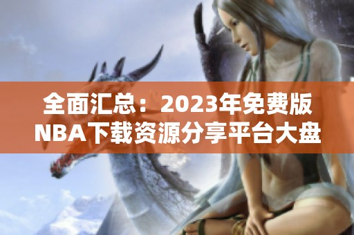 全面汇总：2023年免费版NBA下载资源分享平台大盘点