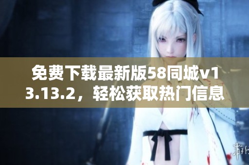 免费下载最新版58同城v13.13.2，轻松获取热门信息与服务