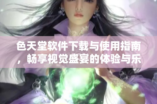 色天堂软件下载与使用指南，畅享视觉盛宴的体验与乐趣