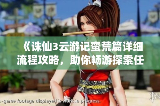 《诛仙3云游记蛮荒篇详细流程攻略，助你畅游探索任务》