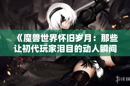 《魔兽世界怀旧岁月：那些让初代玩家泪目的动人瞬间》