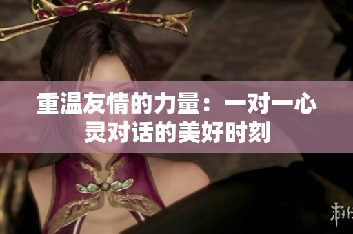 重温友情的力量：一对一心灵对话的美好时刻