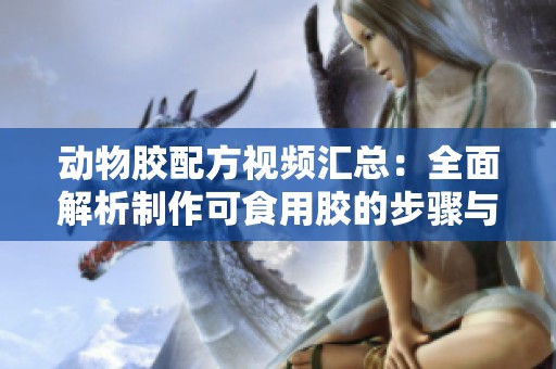 动物胶配方视频汇总：全面解析制作可食用胶的步骤与技巧