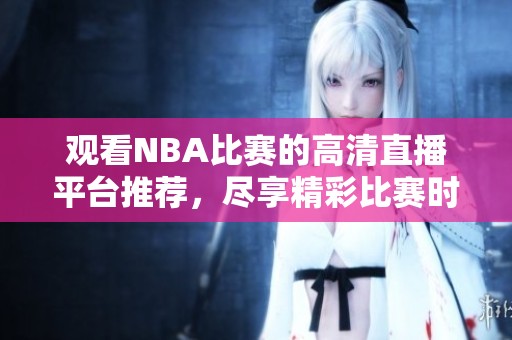 观看NBA比赛的高清直播平台推荐，尽享精彩比赛时刻