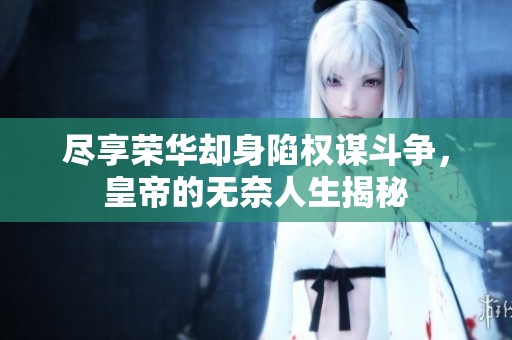 尽享荣华却身陷权谋斗争，皇帝的无奈人生揭秘