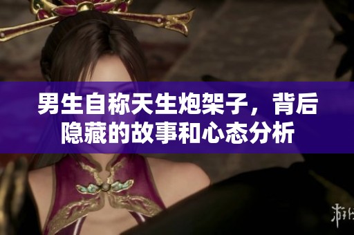 男生自称天生炮架子，背后隐藏的故事和心态分析