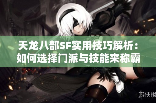 天龙八部SF实用技巧解析：如何选择门派与技能来称霸江湖