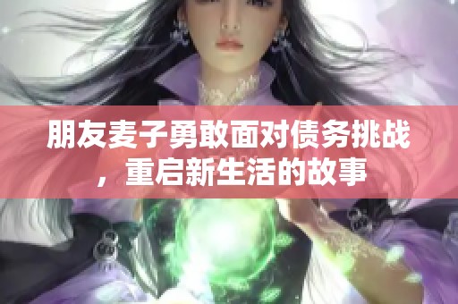 朋友麦子勇敢面对债务挑战，重启新生活的故事
