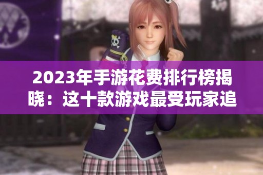 2023年手游花费排行榜揭晓：这十款游戏最受玩家追捧