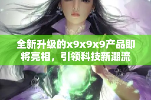 全新升级的x9x9x9产品即将亮相，引领科技新潮流
