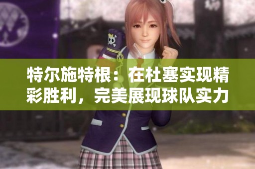 特尔施特根：在杜塞实现精彩胜利，完美展现球队实力