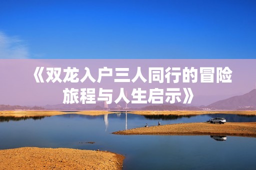 《双龙入户三人同行的冒险旅程与人生启示》