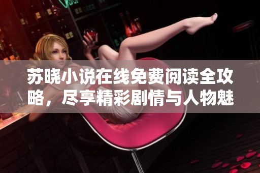 苏晓小说在线免费阅读全攻略，尽享精彩剧情与人物魅力