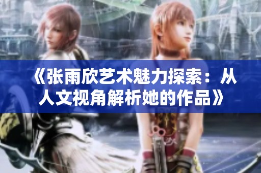 《张雨欣艺术魅力探索：从人文视角解析她的作品》