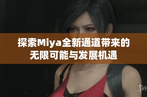探索Miya全新通道带来的无限可能与发展机遇
