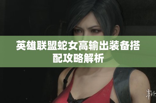 英雄联盟蛇女高输出装备搭配攻略解析