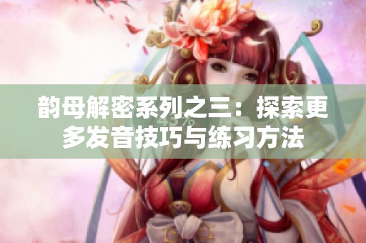 韵母解密系列之三：探索更多发音技巧与练习方法