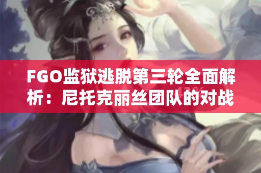 FGO监狱逃脱第三轮全面解析：尼托克丽丝团队的对战策略与敌方分析