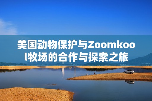 美国动物保护与Zoomkool牧场的合作与探索之旅