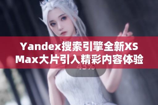 Yandex搜索引擎全新XSMax大片引入精彩内容体验