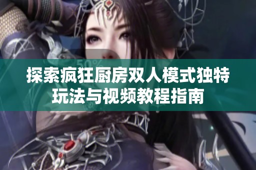 探索疯狂厨房双人模式独特玩法与视频教程指南