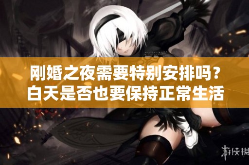 刚婚之夜需要特别安排吗？白天是否也要保持正常生活节奏