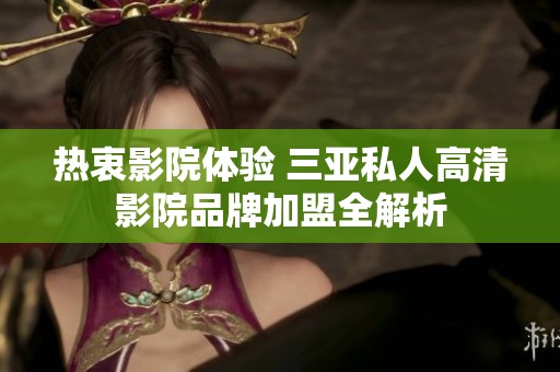 热衷影院体验 三亚私人高清影院品牌加盟全解析