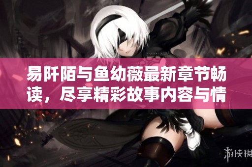 易阡陌与鱼幼薇最新章节畅读，尽享精彩故事内容与情节发展