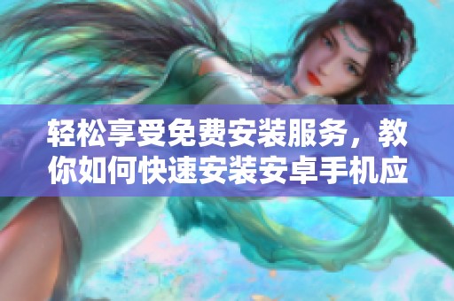 轻松享受免费安装服务，教你如何快速安装安卓手机应用