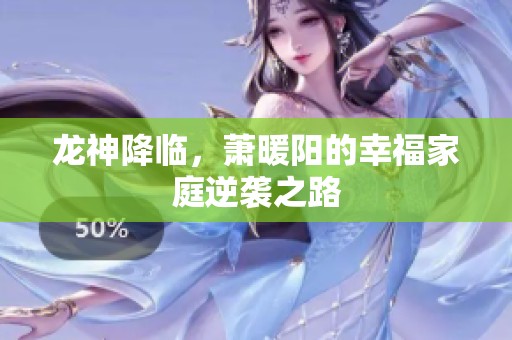 龙神降临，萧暖阳的幸福家庭逆袭之路