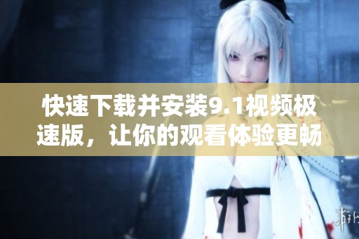快速下载并安装9.1视频极速版，让你的观看体验更畅快