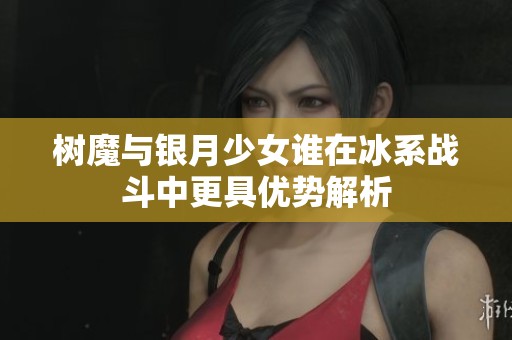 树魔与银月少女谁在冰系战斗中更具优势解析