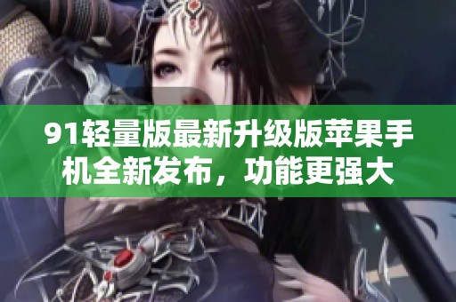 91轻量版最新升级版苹果手机全新发布，功能更强大