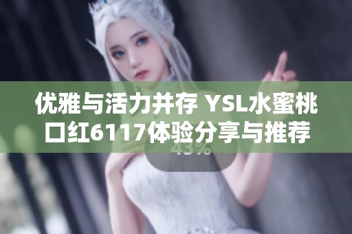 优雅与活力并存 YSL水蜜桃口红6117体验分享与推荐