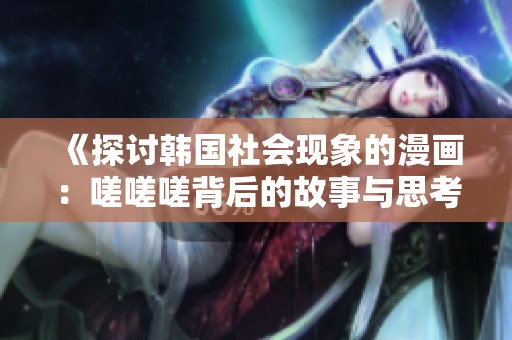 《探讨韩国社会现象的漫画：嗟嗟嗟背后的故事与思考》