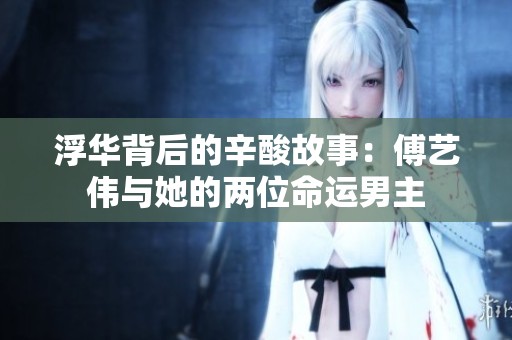 浮华背后的辛酸故事：傅艺伟与她的两位命运男主