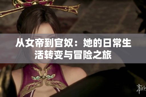 从女帝到官奴：她的日常生活转变与冒险之旅