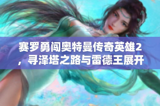 赛罗勇闯奥特曼传奇英雄2，寻泽塔之路与雷德王展开决战！