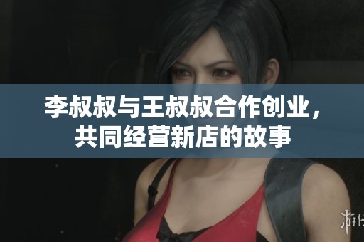 李叔叔与王叔叔合作创业，共同经营新店的故事